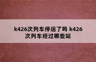 k426次列车停运了吗 k426次列车经过哪些站